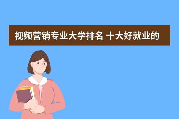 视频营销专业大学排名 十大好就业的专业有哪些？